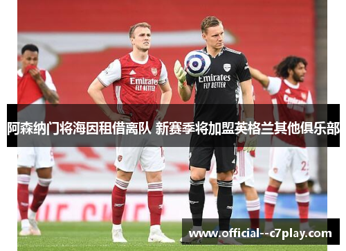 阿森纳门将海因租借离队 新赛季将加盟英格兰其他俱乐部