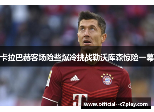 卡拉巴赫客场险些爆冷挑战勒沃库森惊险一幕