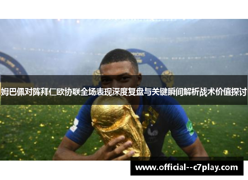 姆巴佩对阵拜仁欧协联全场表现深度复盘与关键瞬间解析战术价值探讨 姆巴佩对阵拜仁欧协联全场表现深度复盘与关键瞬间解析战术价值探讨
