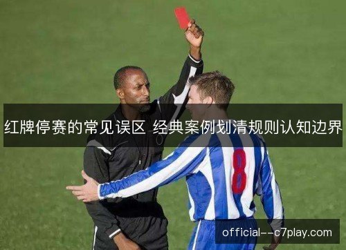 红牌停赛的常见误区 经典案例划清规则认知边界 红牌停赛的常见误区 经典案例划清规则认知边界